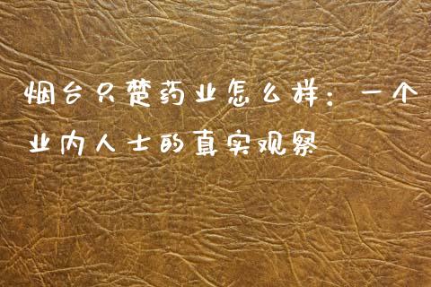 烟台只楚药业怎么样：一个业内人士的真实观察_https://wap.lcpcjs.com_外汇市场_第1张