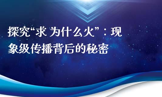 探究“求 为什么火”：现象级传播背后的秘密_https://wap.lcpcjs.com_外汇市场_第1张