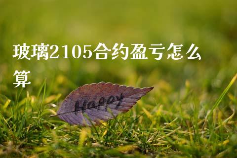 玻璃2105合约盈亏怎么算_https://wap.lcpcjs.com_外汇市场_第1张