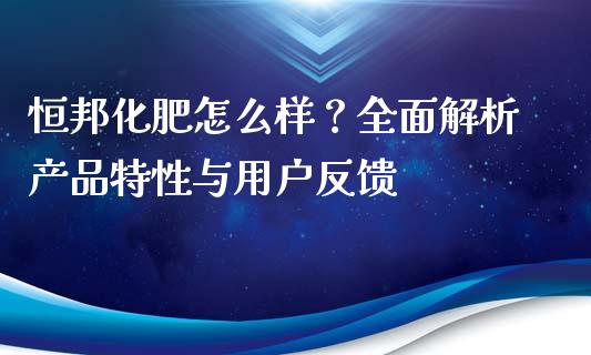 恒邦化肥怎么样？全面解析产品特性与用户反馈_https://wap.lcpcjs.com_美股行情_第1张