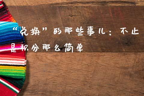 “兑换”的那些事儿：不止是积分那么简单_https://wap.lcpcjs.com_股港行情_第1张