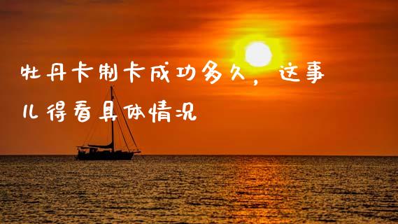 牡丹卡制卡成功多久，这事儿得看具体情况_https://wap.lcpcjs.com_全球经济_第1张