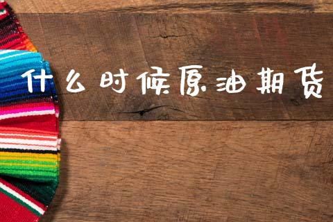 什么时候原油期货_https://wap.lcpcjs.com_全球经济_第1张