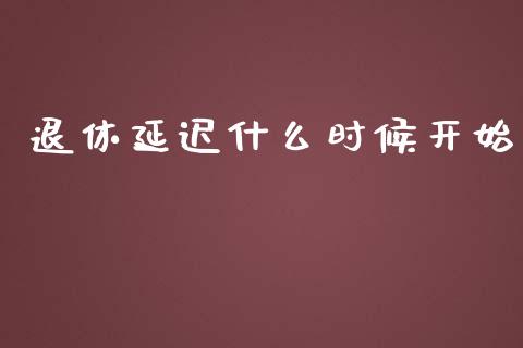 退休延迟什么时候开始_https://wap.lcpcjs.com_全球经济_第1张