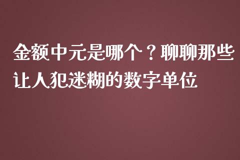金额中元是哪个？聊聊那些让人犯迷糊的数字单位_https://wap.lcpcjs.com_外汇市场_第1张