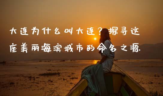 大连为什么叫大连？探寻这座美丽海滨城市的命名之源_https://wap.lcpcjs.com_外汇市场_第1张
