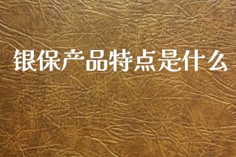 银保产品特点是什么_https://wap.lcpcjs.com_全球经济_第1张