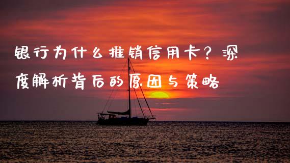 银行为什么推销信用卡？深度解析背后的原因与策略_https://wap.lcpcjs.com_全球经济_第1张