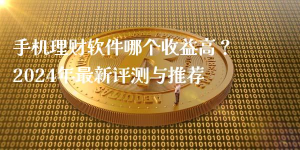 手机理财软件哪个收益高？2024年最新评测与推荐_https://wap.lcpcjs.com_全球经济_第1张