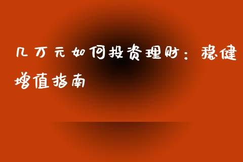 几万元如何投资理财：稳健增值指南_https://wap.lcpcjs.com_外汇市场_第1张