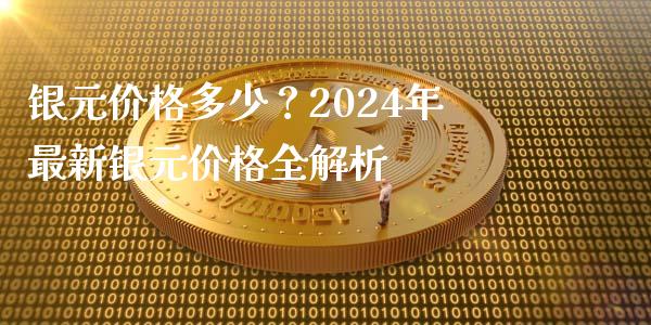 银元价格多少？2024年最新银元价格全解析_https://wap.lcpcjs.com_全球经济_第1张
