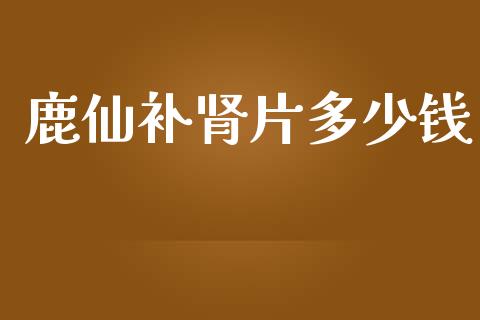 鹿仙补肾片多少钱_https://wap.lcpcjs.com_股港行情_第1张
