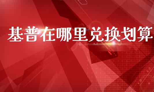 基普在哪里兑换划算_https://wap.lcpcjs.com_外汇市场_第1张