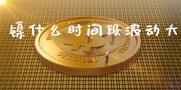 镍什么时间段波动大_https://wap.lcpcjs.com_外汇市场_第1张
