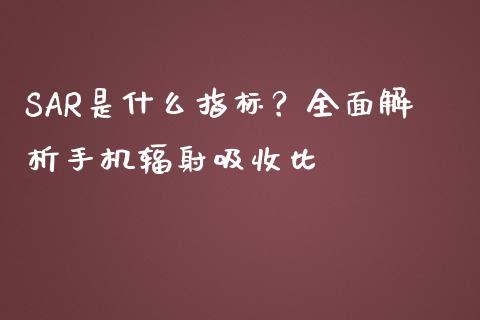 SAR是什么指标？全面解析手机辐射吸收比_https://wap.lcpcjs.com_股港行情_第1张
