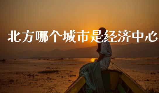 北方哪个城市是经济中心_https://wap.lcpcjs.com_股港行情_第1张