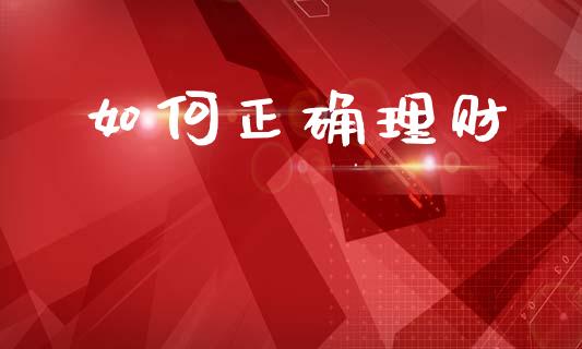 如何正确理财_https://wap.lcpcjs.com_美股行情_第1张