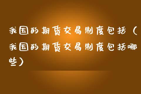 我国的期货交易制度包括（我国的期货交易制度包括哪些）_https://wap.lcpcjs.com_股港行情_第1张