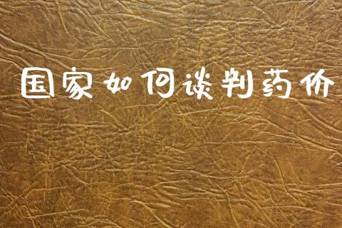 国家如何谈判药价_https://wap.lcpcjs.com_外汇市场_第1张