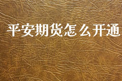 平安期货怎么开通_https://wap.lcpcjs.com_股港行情_第1张