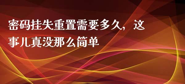 密码挂失重置需要多久，这事儿真没那么简单_https://wap.lcpcjs.com_股港行情_第1张