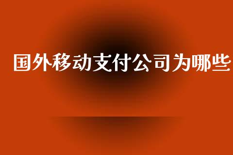 国外移动支付公司为哪些_https://wap.lcpcjs.com_外汇市场_第1张
