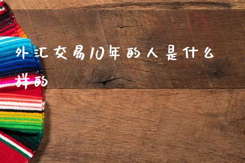 外汇交易10年的人是什么样的_https://wap.lcpcjs.com_股港行情_第1张