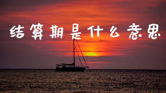 结算期是什么意思_https://wap.lcpcjs.com_全球经济_第1张