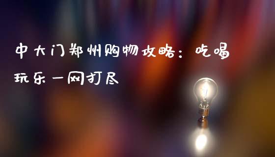 中大门郑州购物攻略：吃喝玩乐一网打尽_https://wap.lcpcjs.com_股港行情_第1张