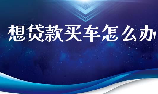 想贷款买车怎么办_https://wap.lcpcjs.com_全球经济_第1张