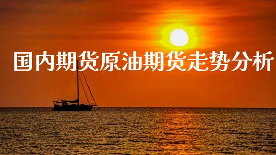 国内期货原油期货走势分析_https://wap.lcpcjs.com_股港行情_第1张