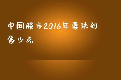 中国股市2016年要跌到多少点_https://wap.lcpcjs.com_外汇市场_第1张