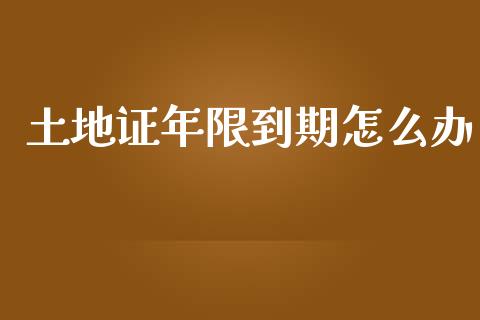 土地证年限到期怎么办_https://wap.lcpcjs.com_股港行情_第1张