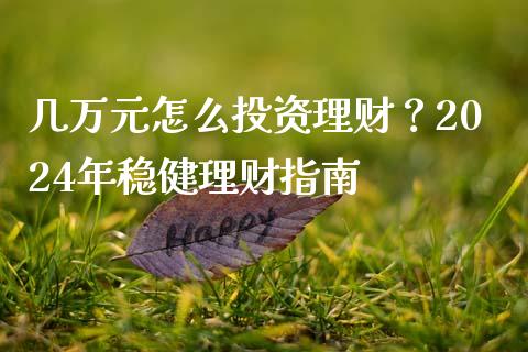 几万元怎么投资理财？2024年稳健理财指南_https://wap.lcpcjs.com_外汇市场_第1张