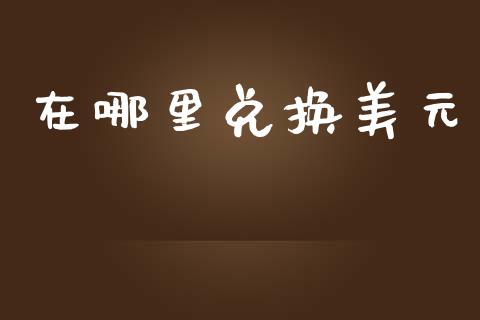 在哪里兑换美元_https://wap.lcpcjs.com_外汇市场_第1张