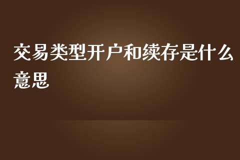 交易类型开户和续存是什么意思_https://wap.lcpcjs.com_外汇市场_第1张