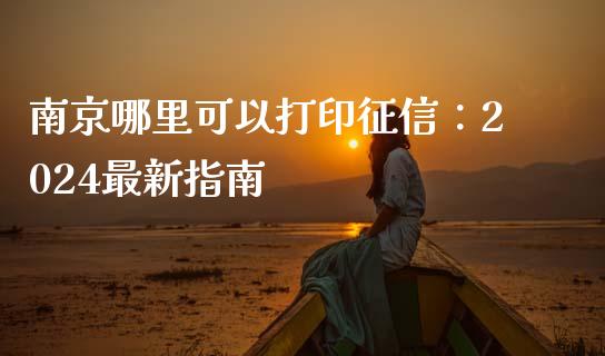 南京哪里可以打印征信：2024最新指南_https://wap.lcpcjs.com_外汇市场_第1张