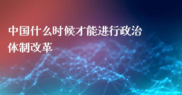 中国什么时候才能进行政治体制改革_https://wap.lcpcjs.com_外汇市场_第1张