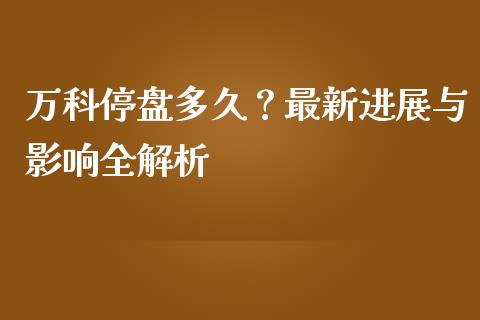 万科停盘多久？最新进展与影响全解析_https://wap.lcpcjs.com_美股行情_第1张