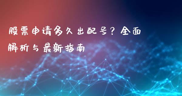 股票申请多久出配号？全面解析与最新指南_https://wap.lcpcjs.com_股港行情_第1张