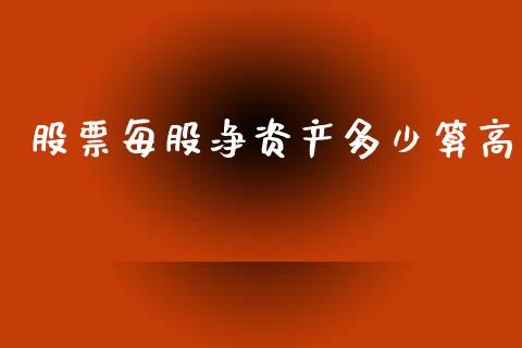 股票每股净资产多少算高_https://wap.lcpcjs.com_外汇市场_第1张