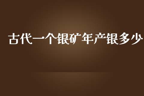 古代一个银矿年产银多少_https://wap.lcpcjs.com_全球经济_第1张