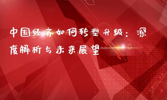 中国经济如何转型升级：深度解析与未来展望_https://wap.lcpcjs.com_股港行情_第1张