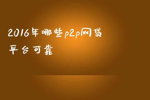2016年哪些p2p网贷平台可靠_https://wap.lcpcjs.com_全球经济_第1张
