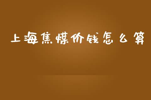 上海焦煤价钱怎么算_https://wap.lcpcjs.com_外汇市场_第1张