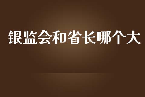 银监会和省长哪个大_https://wap.lcpcjs.com_股港行情_第1张