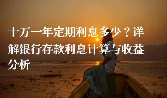 十万一年定期利息多少？详解银行存款利息计算与收益分析_https://wap.lcpcjs.com_美股行情_第1张