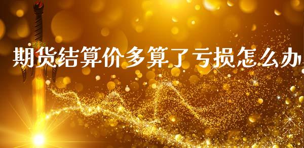 期货结算价多算了亏损怎么办_https://wap.lcpcjs.com_美股行情_第1张