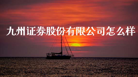 九州证券股份有限公司怎么样_https://wap.lcpcjs.com_全球经济_第1张