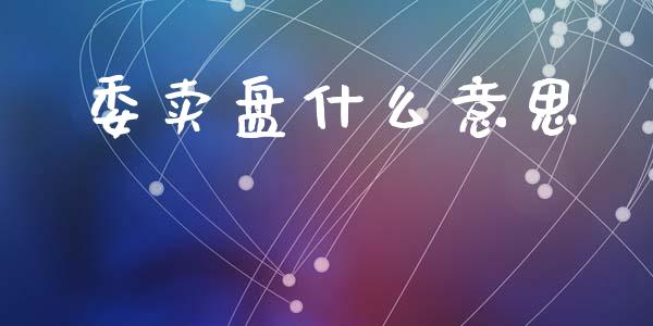 委卖盘什么意思_https://wap.lcpcjs.com_美股行情_第1张